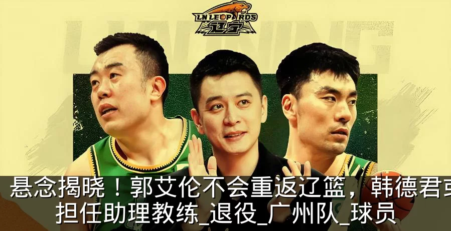 悬念揭晓！郭艾伦不会重返辽篮，韩德君或将担任助理教练_退役_广州队_球员