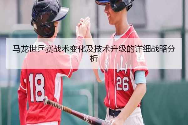 马龙世乒赛战术变化及技术升级的详细战略分析