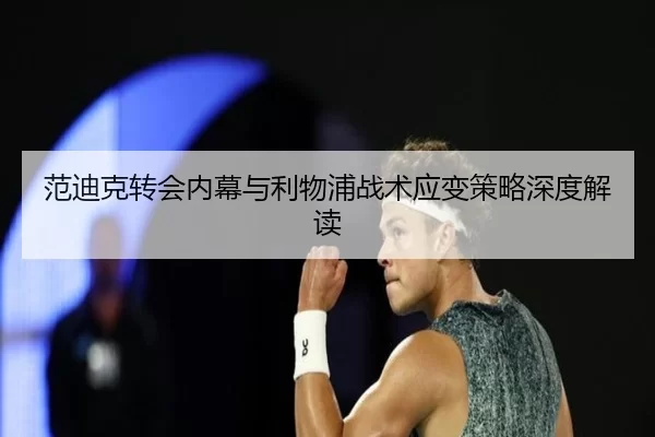 范迪克转会内幕与利物浦战术应变策略深度解读