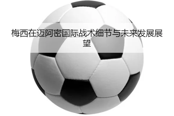 梅西在迈阿密国际战术细节与未来发展展望