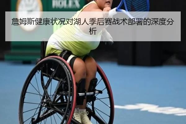 詹姆斯健康状况对湖人季后赛战术部署的深度分析